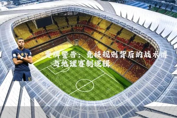 黄牌警告：竞技规则背后的战术博弈与地理赛制逻辑