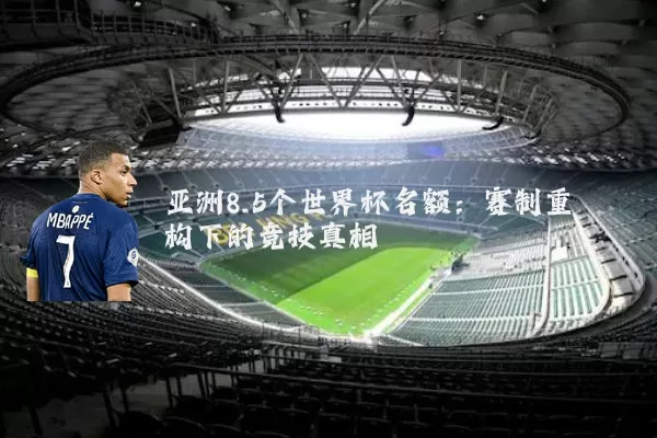 亚洲8.5个世界杯名额:赛制重构下的竞技真相