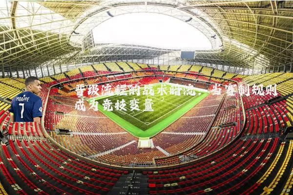 晋级流程的战术暗流:当赛制规则成为竞技变量