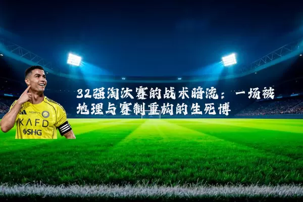 32强淘汰赛的战术暗流：一场被地理与赛制重构的生死博弈