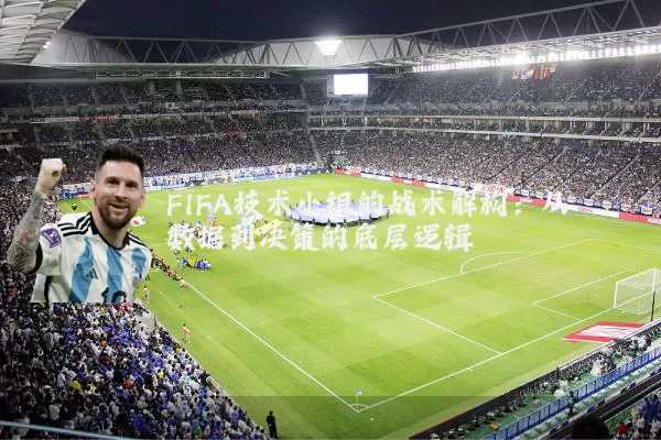 FIFA技术小组的战术解构:从数据到决策的底层逻辑
