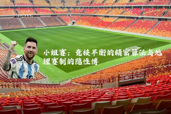 小组赛：竞技平衡的精密算法与地理赛制的隐性博弈