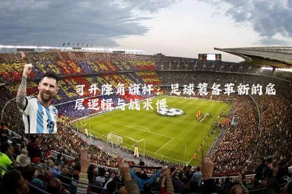 可升降角旗杆:足球装备革新的底层逻辑与战术博弈