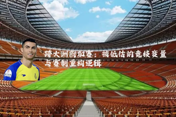 跨大洲附加赛：被低估的竞技变量与赛制重构逻辑
