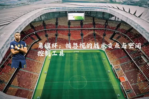 角旗杆：被忽视的战术支点与空间控制工具