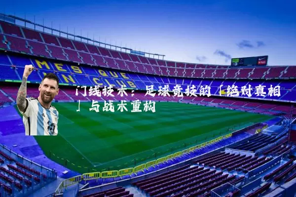 门线技术:足球竞技的「绝对真相」与战术重构