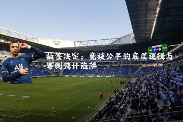 抽签决定:竞技公平的底层逻辑与赛制设计陷阱