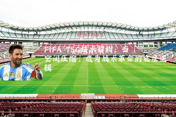 FIFA TSG技术解构：当「空间压缩」成为战术革命的底层逻辑