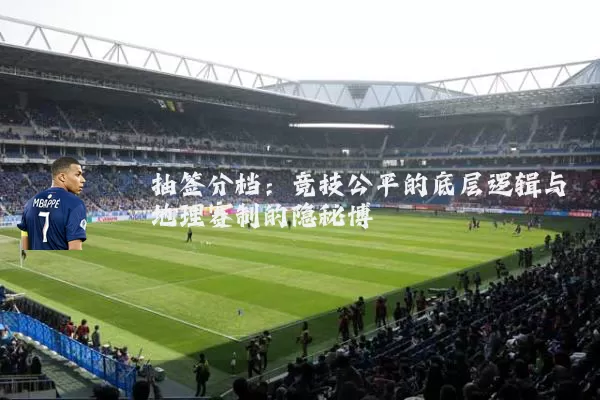 抽签分档：竞技公平的底层逻辑与地理赛制的隐秘博弈